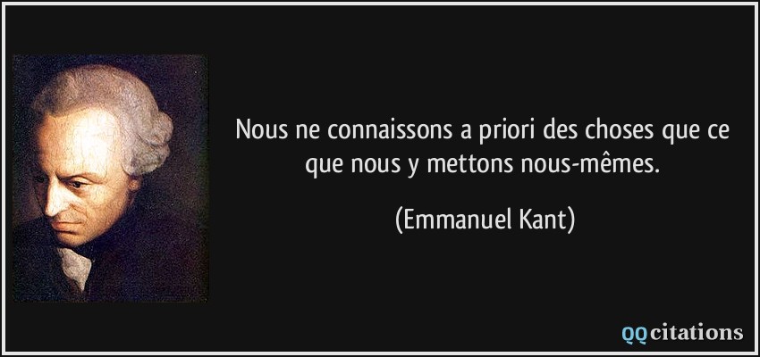 Nous ne connaissons a priori des choses que ce que nous y mettons nous-mêmes.  - Emmanuel Kant