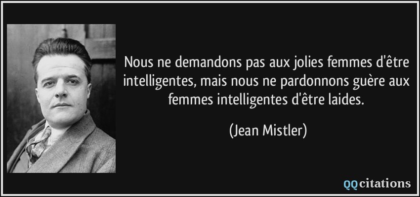 Nous ne demandons pas aux jolies femmes d'être intelligentes, mais nous ne pardonnons guère aux femmes intelligentes d'être laides.  - Jean Mistler