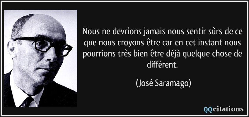 Nous ne devrions jamais nous sentir sûrs de ce que nous croyons être car en cet instant nous pourrions très bien être déjà quelque chose de différent.  - José Saramago