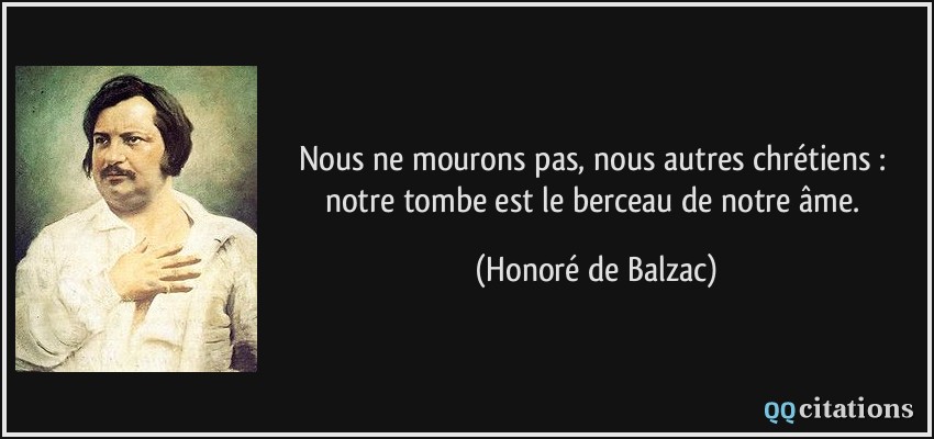 Nous ne mourons pas, nous autres chrétiens : notre tombe est le berceau de notre âme.  - Honoré de Balzac