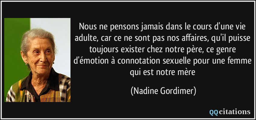 Nous ne pensons jamais dans le cours d'une vie adulte, car ce ne sont pas nos affaires, qu'il puisse toujours exister chez notre père, ce genre d'émotion à connotation sexuelle pour une femme qui est notre mère  - Nadine Gordimer