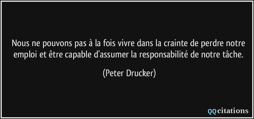 Nous ne pouvons pas à la fois vivre dans la crainte de perdre notre emploi et être capable d'assumer la responsabilité de notre tâche.  - Peter Drucker