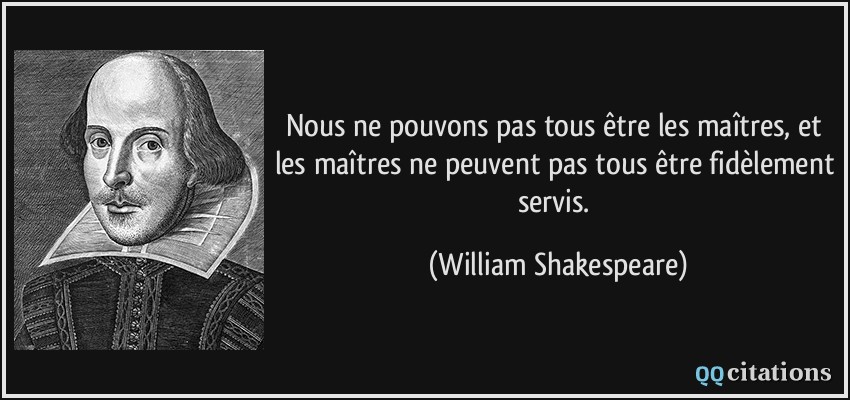 Nous ne pouvons pas tous être les maîtres, et les maîtres ne peuvent pas tous être fidèlement servis.  - William Shakespeare