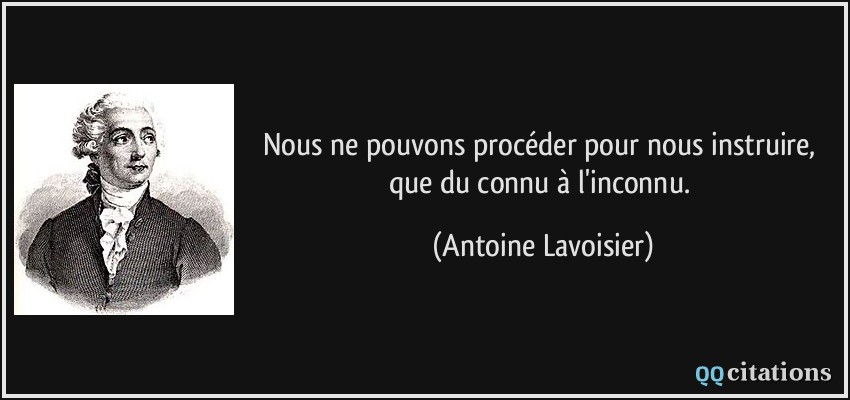 Nous ne pouvons procéder pour nous instruire, que du connu à l'inconnu.  - Antoine Lavoisier