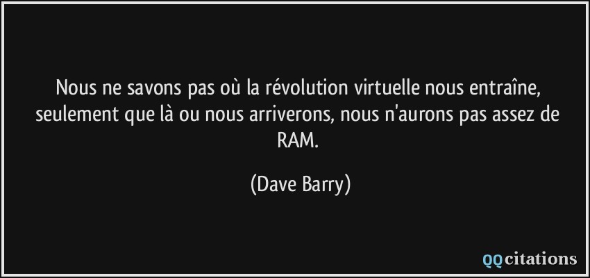 Nous ne savons pas où la révolution virtuelle nous entraîne, seulement que là ou nous arriverons, nous n'aurons pas assez de RAM.  - Dave Barry