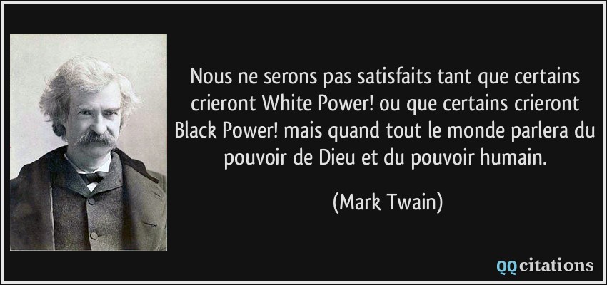 Nous ne serons pas satisfaits tant que certains crieront White Power! ou que certains crieront Black Power! mais quand tout le monde parlera du pouvoir de Dieu et du pouvoir humain.  - Mark Twain