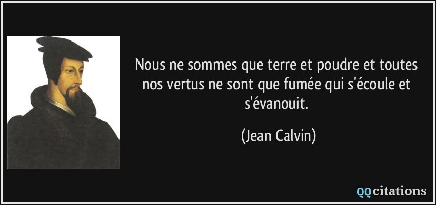 Nous ne sommes que terre et poudre et toutes nos vertus ne sont que fumée qui s'écoule et s'évanouit.  - Jean Calvin