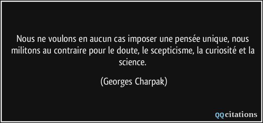 Nous ne voulons en aucun cas imposer une pensée unique, nous militons au contraire pour le doute, le scepticisme, la curiosité et la science.  - Georges Charpak