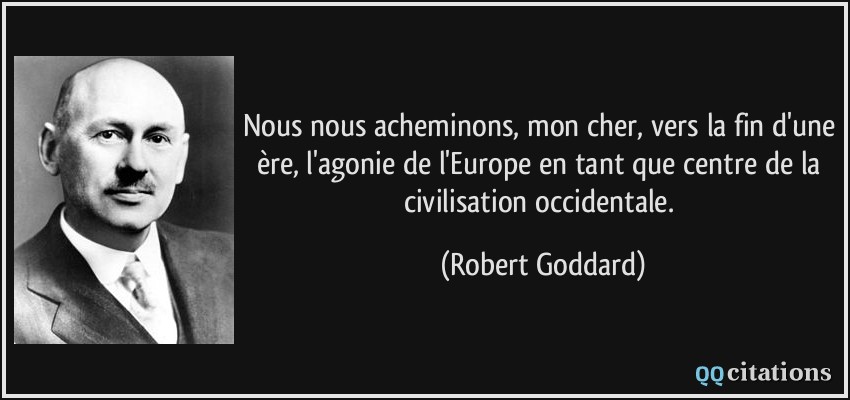 Nous nous acheminons, mon cher, vers la fin d'une ère, l'agonie de l'Europe en tant que centre de la civilisation occidentale.  - Robert Goddard
