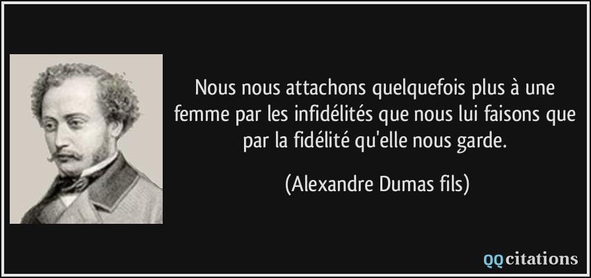 Nous nous attachons quelquefois plus à une femme par les infidélités que nous lui faisons que par la fidélité qu'elle nous garde.  - Alexandre Dumas fils
