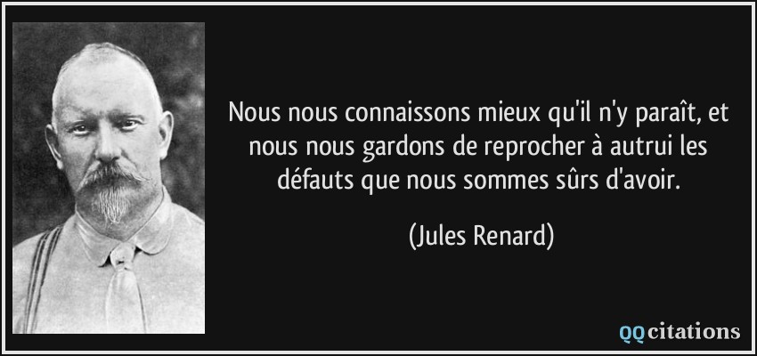 Nous nous connaissons mieux qu'il n'y paraît, et nous nous gardons de reprocher à autrui les défauts que nous sommes sûrs d'avoir.  - Jules Renard