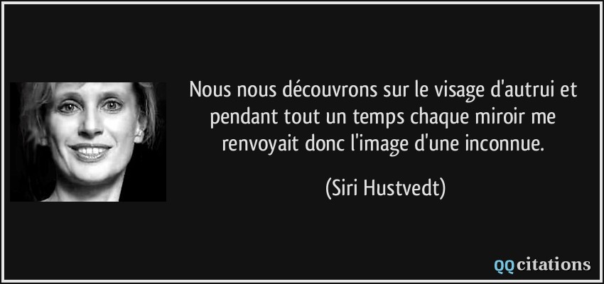 Nous nous découvrons sur le visage d'autrui et pendant tout un temps chaque miroir me renvoyait donc l'image d'une inconnue.  - Siri Hustvedt
