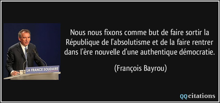 Nous nous fixons comme but de faire sortir la République de l'absolutisme et de la faire rentrer dans l'ère nouvelle d'une authentique démocratie.  - François Bayrou