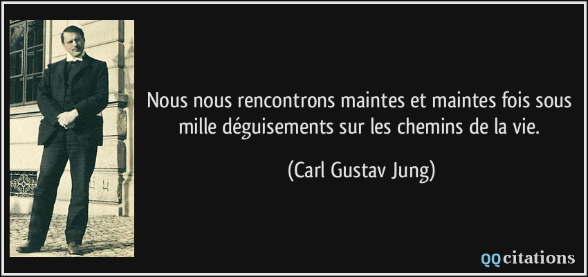 Nous nous rencontrons maintes et maintes fois sous mille déguisements sur les chemins de la vie.  - Carl Gustav Jung