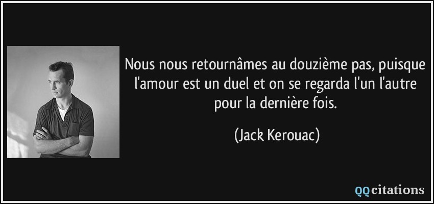 Nous nous retournâmes au douzième pas, puisque l'amour est un duel et on se regarda l'un l'autre pour la dernière fois.  - Jack Kerouac