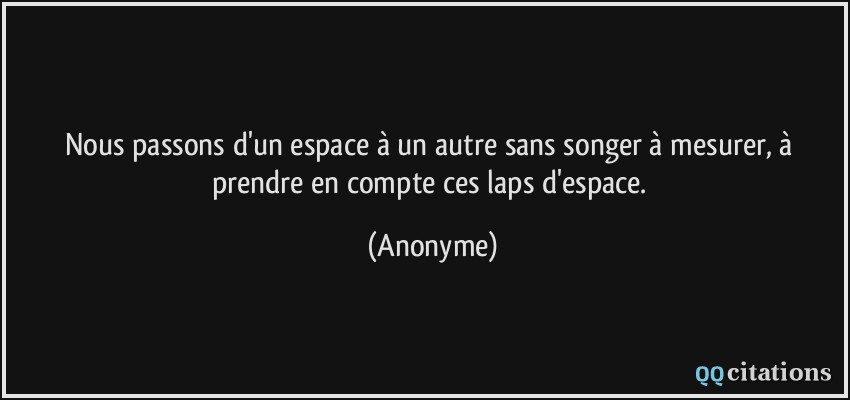 Nous passons d'un espace à un autre sans songer à mesurer, à prendre en compte ces laps d'espace.  - Anonyme