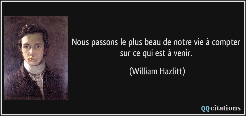 Nous passons le plus beau de notre vie à compter sur ce qui est à venir.  - William Hazlitt