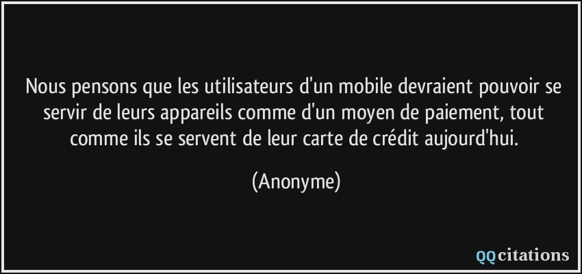 Nous pensons que les utilisateurs d'un mobile devraient pouvoir se servir de leurs appareils comme d'un moyen de paiement, tout comme ils se servent de leur carte de crédit aujourd'hui.  - Anonyme