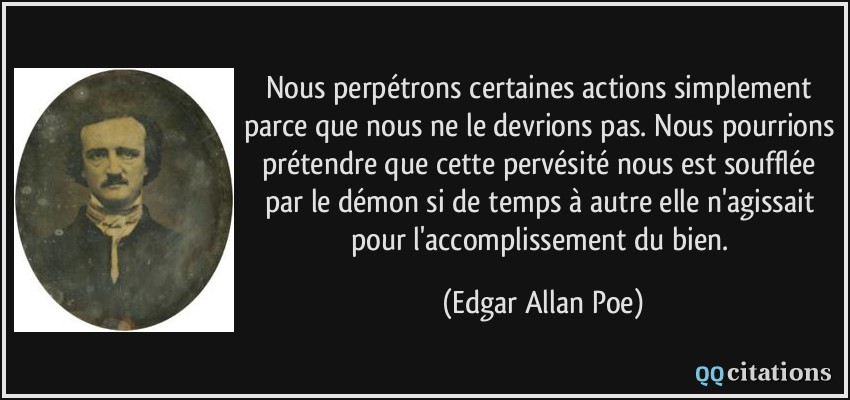 Nous perpétrons certaines actions simplement parce que nous ne le devrions pas. Nous pourrions prétendre que cette pervésité nous est soufflée par le démon si de temps à autre elle n'agissait pour l'accomplissement du bien.  - Edgar Allan Poe
