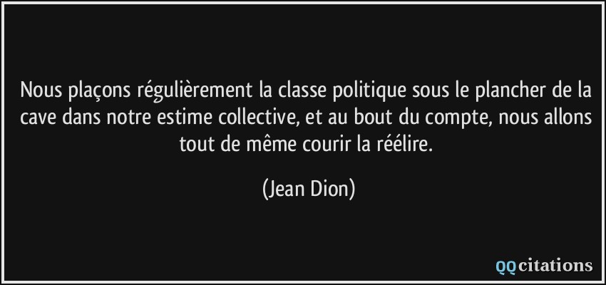 Nous plaçons régulièrement la classe politique sous le plancher de la cave dans notre estime collective, et au bout du compte, nous allons tout de même courir la réélire.  - Jean Dion