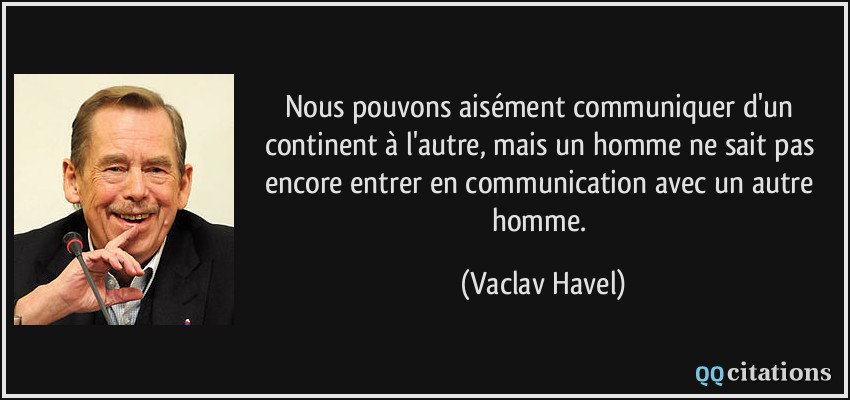 Nous pouvons aisément communiquer d'un continent à l'autre, mais un homme ne sait pas encore entrer en communication avec un autre homme.  - Vaclav Havel