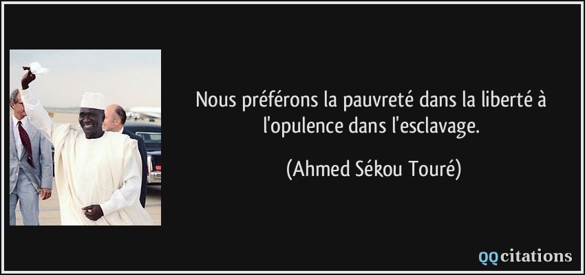 Nous préférons la pauvreté dans la liberté à l'opulence dans l'esclavage.  - Ahmed Sékou Touré