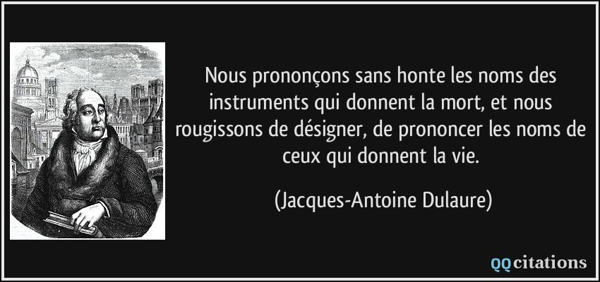 Nous prononçons sans honte les noms des instruments qui donnent la mort, et nous rougissons de désigner, de prononcer les noms de ceux qui donnent la vie.  - Jacques-Antoine Dulaure