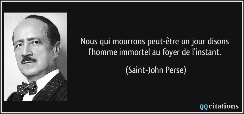 Nous qui mourrons peut-être un jour disons l'homme immortel au foyer de l'instant.  - Saint-John Perse