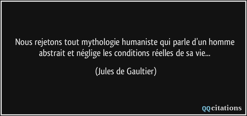 Nous rejetons tout mythologie humaniste qui parle d'un homme abstrait et néglige les conditions réelles de sa vie...  - Jules de Gaultier
