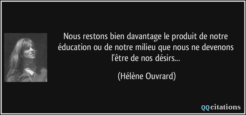 Nous restons bien davantage le produit de notre éducation ou de notre milieu que nous ne devenons l'être de nos désirs...  - Hélène Ouvrard