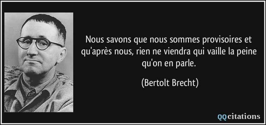 Nous savons que nous sommes provisoires et qu'après nous, rien ne viendra qui vaille la peine qu'on en parle.  - Bertolt Brecht