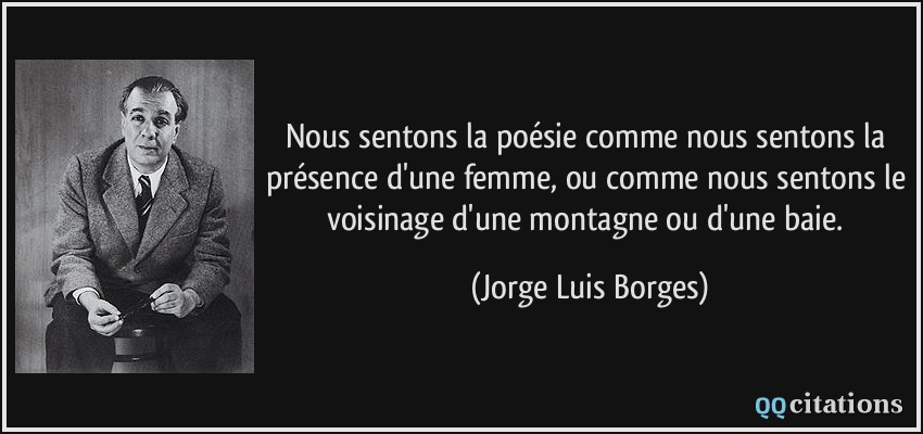 Nous sentons la poésie comme nous sentons la présence d'une femme, ou comme nous sentons le voisinage d'une montagne ou d'une baie.  - Jorge Luis Borges