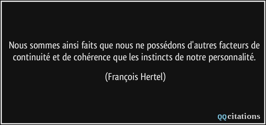 Nous sommes ainsi faits que nous ne possédons d'autres facteurs de continuité et de cohérence que les instincts de notre personnalité.  - François Hertel