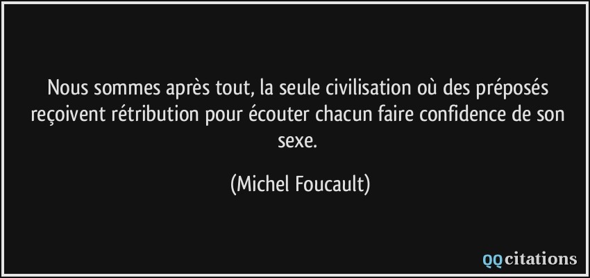 Nous sommes après tout, la seule civilisation où des préposés reçoivent rétribution pour écouter chacun faire confidence de son sexe.  - Michel Foucault