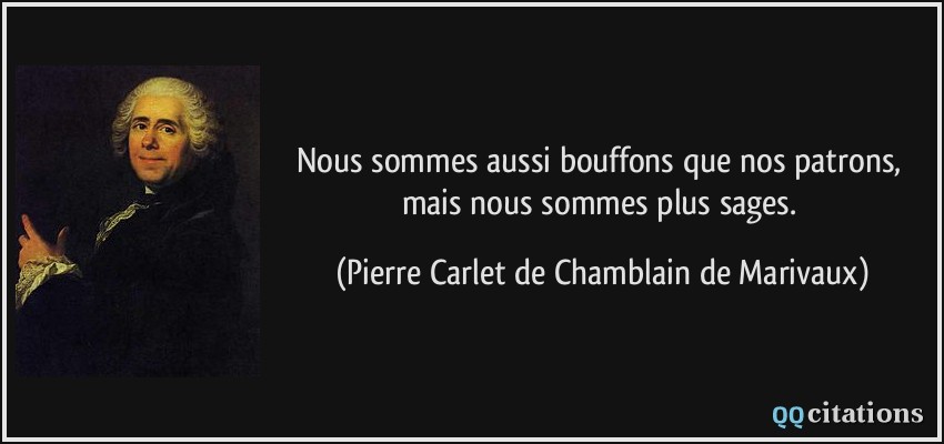 Nous sommes aussi bouffons que nos patrons, mais nous sommes plus sages.  - Pierre Carlet de Chamblain de Marivaux