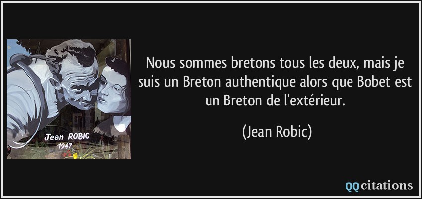 Nous sommes bretons tous les deux, mais je suis un Breton authentique alors que Bobet est un Breton de l'extérieur.  - Jean Robic