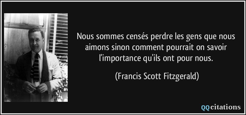 Nous sommes censés perdre les gens que nous aimons sinon comment pourrait on savoir l'importance qu'ils ont pour nous.  - Francis Scott Fitzgerald