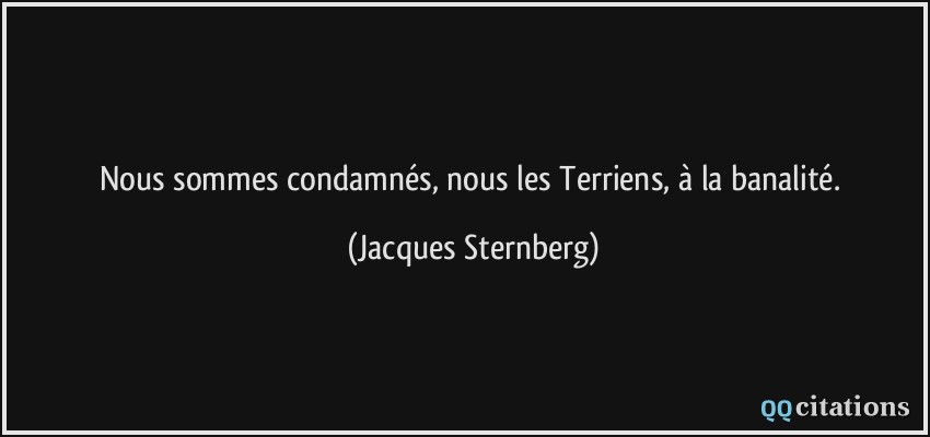 Nous sommes condamnés, nous les Terriens, à la banalité.  - Jacques Sternberg