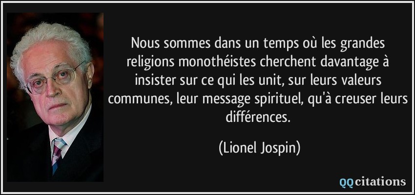 Nous sommes dans un temps où les grandes religions monothéistes cherchent davantage à insister sur ce qui les unit, sur leurs valeurs communes, leur message spirituel, qu'à creuser leurs différences.  - Lionel Jospin
