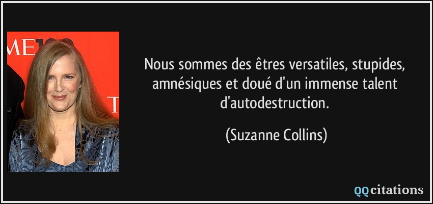 Nous sommes des êtres versatiles, stupides, amnésiques et doué d'un immense talent d'autodestruction.  - Suzanne Collins