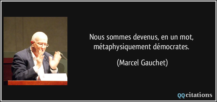 Nous sommes devenus, en un mot, métaphysiquement démocrates.  - Marcel Gauchet