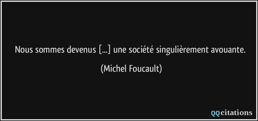 Nous sommes devenus [...] une société singulièrement avouante.  - Michel Foucault