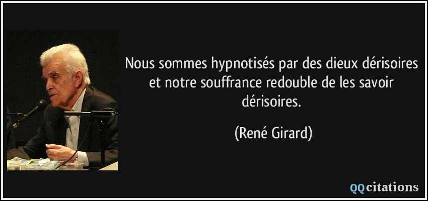 Nous sommes hypnotisés par des dieux dérisoires et notre souffrance redouble de les savoir dérisoires.  - René Girard