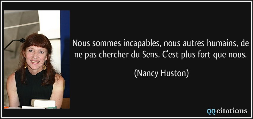 Nous sommes incapables, nous autres humains, de ne pas chercher du Sens. C'est plus fort que nous.  - Nancy Huston
