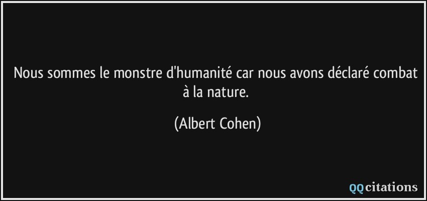 Nous sommes le monstre d'humanité car nous avons déclaré combat à la nature.  - Albert Cohen