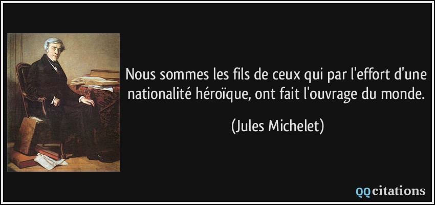 Nous sommes les fils de ceux qui par l'effort d'une nationalité héroïque, ont fait l'ouvrage du monde.  - Jules Michelet