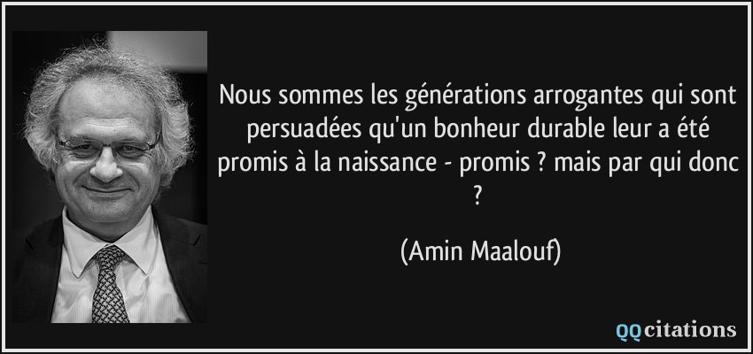 Nous sommes les générations arrogantes qui sont persuadées qu'un bonheur durable leur a été promis à la naissance - promis ? mais par qui donc ?  - Amin Maalouf