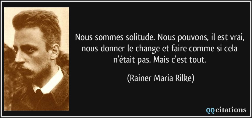 Nous sommes solitude. Nous pouvons, il est vrai, nous donner le change et faire comme si cela n'était pas. Mais c'est tout.  - Rainer Maria Rilke