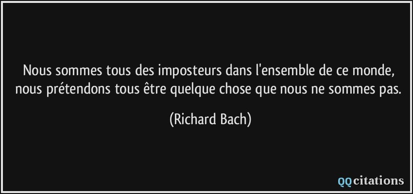 Nous sommes tous des imposteurs dans l'ensemble de ce monde, nous prétendons tous être quelque chose que nous ne sommes pas.  - Richard Bach
