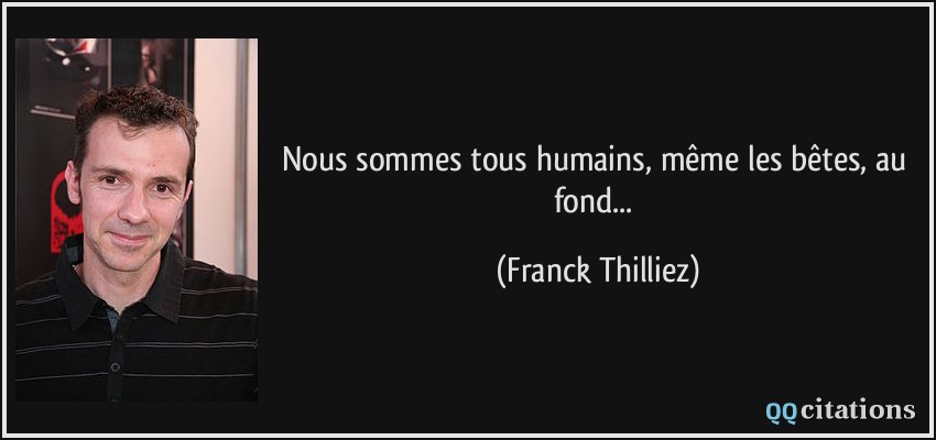 Nous sommes tous humains, même les bêtes, au fond...  - Franck Thilliez